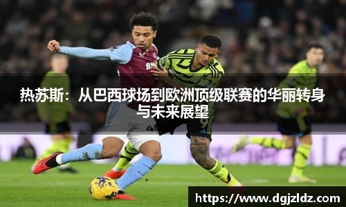 热苏斯：从巴西球场到欧洲顶级联赛的华丽转身与未来展望