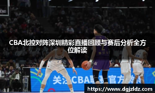 CBA北控对阵深圳精彩直播回顾与赛后分析全方位解读