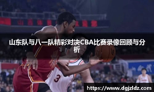 山东队与八一队精彩对决CBA比赛录像回顾与分析
