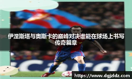 伊涅斯塔与奥斯卡的巅峰对决谁能在球场上书写传奇篇章