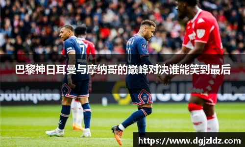 巴黎神日耳曼与摩纳哥的巅峰对决谁能笑到最后