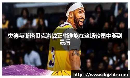 奥德与斯塔贝克激战正酣谁能在这场较量中笑到最后